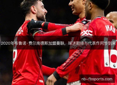 2020年布鲁诺·费尔南德斯加盟曼联,球迷期待与代表作同步到来 2020年布鲁诺·费尔南德斯加盟曼联,球迷期待与代表作同步到来
